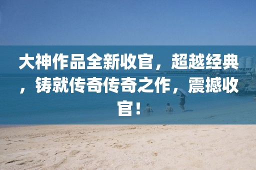 大神作品全新收官，超越經(jīng)典，鑄就傳奇?zhèn)髌嬷鳎鸷呈展伲? width=