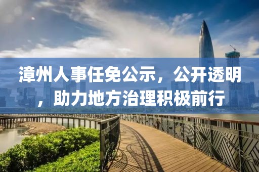 漳州人事任免公示，公開透明，助力地方治理積極前行