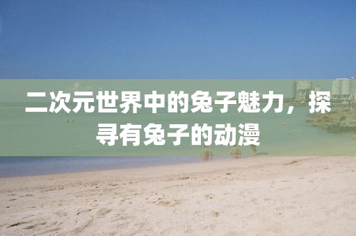 二次元世界中的兔子魅力，探尋有兔子的動漫