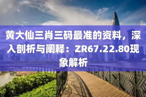黃大仙三肖三碼最準(zhǔn)的資料，深入剖析與闡釋：ZR67.22.80現(xiàn)象解析