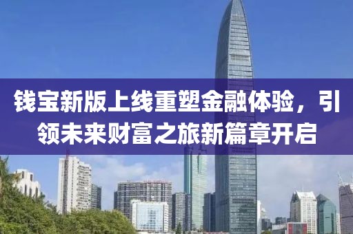 錢寶新版上線重塑金融體驗(yàn)，引領(lǐng)未來財(cái)富之旅新篇章開啟