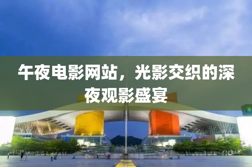 午夜電影網(wǎng)站，光影交織的深夜觀影盛宴