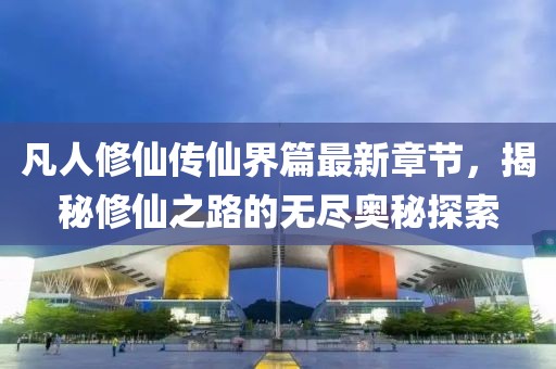 凡人修仙傳仙界篇最新章節(jié)，揭秘修仙之路的無盡奧秘探索