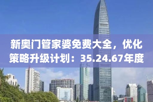 新奧門管家婆免費大全，優(yōu)化策略升級計劃：35.24.67年度