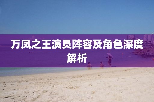 萬鳳之王演員陣容及角色深度解析