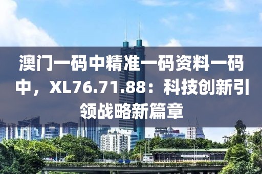 澳門一碼中精準(zhǔn)一碼資料一碼中，XL76.71.88：科技創(chuàng)新引領(lǐng)戰(zhàn)略新篇章