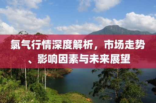 氯氣行情深度解析，市場(chǎng)走勢(shì)、影響因素與未來(lái)展望