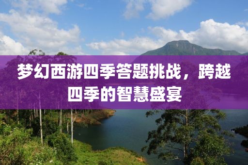 夢(mèng)幻西游四季答題挑戰(zhàn)，跨越四季的智慧盛宴
