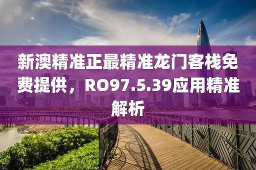 新澳精準正最精準龍門客棧免費提供，RO97.5.39應用精準解析
