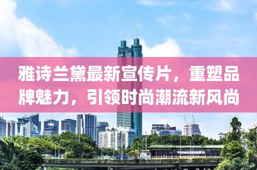 雅詩蘭黛最新宣傳片，重塑品牌魅力，引領(lǐng)時尚潮流新風(fēng)尚