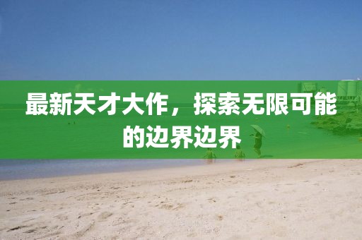 最新天才大作，探索無限可能的邊界邊界