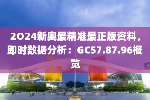 2O24新奧最精準(zhǔn)最正版資料，即時(shí)數(shù)據(jù)分析：GC57.87.96概覽