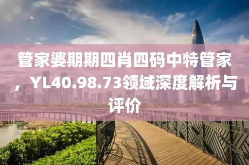 管家婆期期四肖四碼中特管家，YL40.98.73領(lǐng)域深度解析與評價