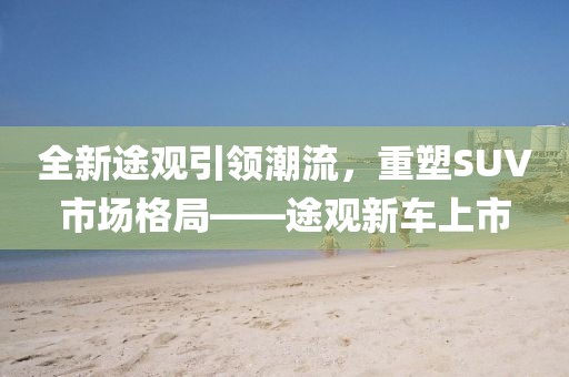 全新途觀引領(lǐng)潮流，重塑SUV市場格局——途觀新車上市