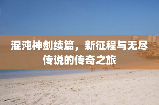 混沌神劍續(xù)篇，新征程與無(wú)盡傳說(shuō)的傳奇之旅