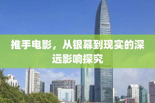 推手電影，從銀幕到現(xiàn)實(shí)的深遠(yuǎn)影響探究