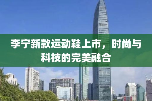 李寧新款運動鞋上市，時尚與科技的完美融合