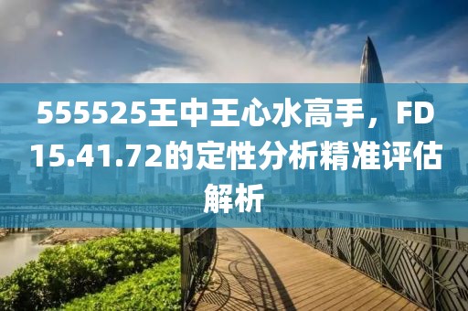 555525王中王心水高手，F(xiàn)D15.41.72的定性分析精準(zhǔn)評估解析