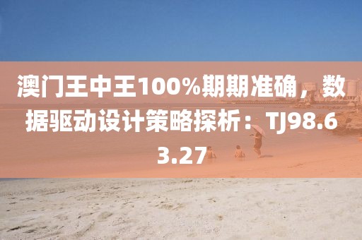 澳門王中王100%期期準確，數(shù)據(jù)驅動設計策略探析：TJ98.63.27