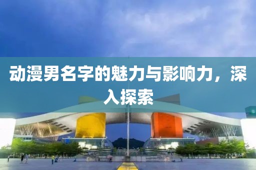 動(dòng)漫男名字的魅力與影響力，深入探索