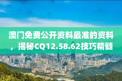 澳門免費公開資料最準(zhǔn)的資料，揭秘CQ12.58.62技巧精髓