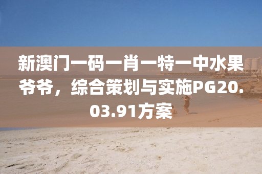 新澳門一碼一肖一特一中水果爺爺，綜合策劃與實施PG20.03.91方案