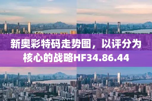 新奧彩特碼走勢圖，以評分為核心的戰(zhàn)略HF34.86.44