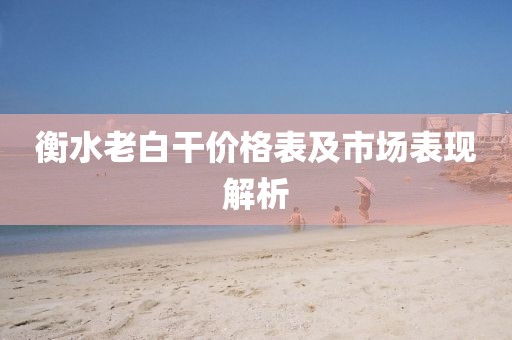 衡水老白干價格表及市場表現(xiàn)解析