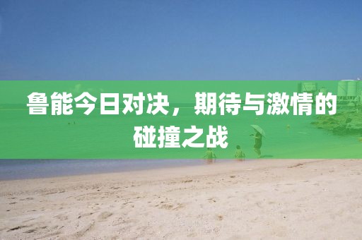 魯能今日對決，期待與激情的碰撞之戰(zhàn)