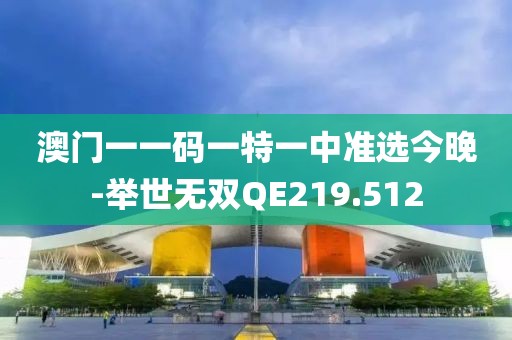 澳門一一碼一特一中準(zhǔn)選今晚-舉世無雙QE219.512