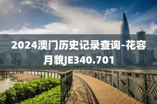 2024澳門歷史記錄查詢-花容月貌JE340.701
