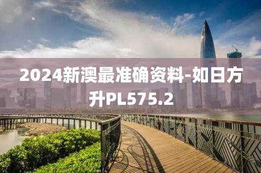 2024新澳最準確資料-如日方升PL575.2