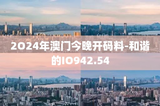 2O24年澳門今晚開碼料-和諧的IO942.54