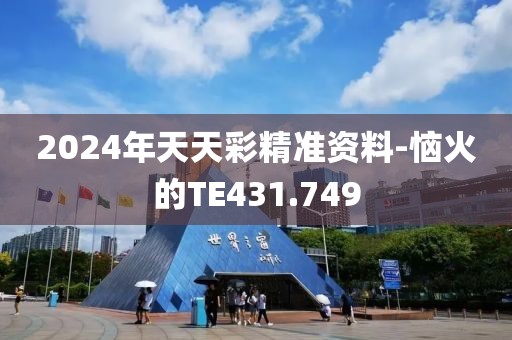 2024年天天彩精準(zhǔn)資料-惱火的TE431.749