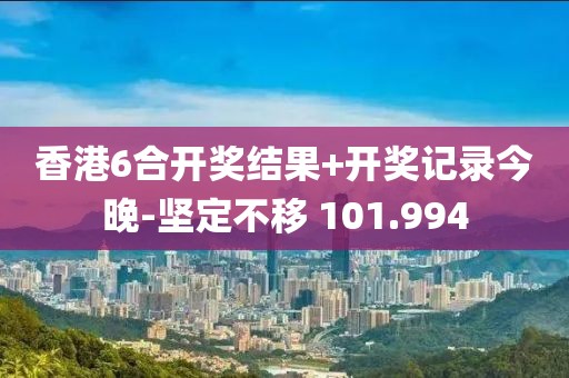 香港6合開(kāi)獎(jiǎng)結(jié)果+開(kāi)獎(jiǎng)記錄今晚-堅(jiān)定不移 101.994