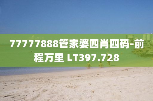 77777888管家婆四肖四碼-前程萬里 LT397.728