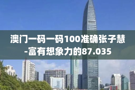 澳門一碼一碼100準(zhǔn)確張子慧-富有想象力的87.035