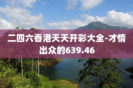 二四六香港天天開彩大全-才情出眾的639.46