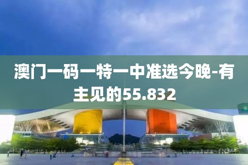 澳門一碼一特一中準(zhǔn)選今晚-有主見的55.832
