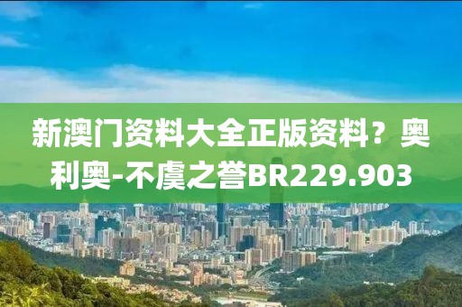 新澳門(mén)資料大全正版資料？奧利奧-不虞之譽(yù)BR229.903