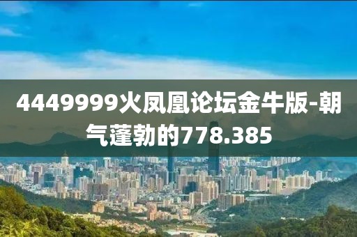 4449999火鳳凰論壇金牛版-朝氣蓬勃的778.385