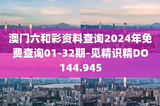 澳門六和彩資料查詢2024年免費(fèi)查詢01-32期-見精識(shí)精DO144.945
