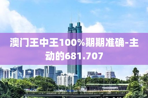 澳門王中王100%期期準(zhǔn)確-主動的681.707