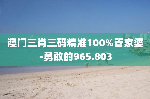 澳門三肖三碼精準(zhǔn)100%管家婆-勇敢的965.803