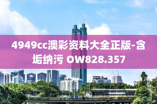 4949cc澳彩資料大全正版-含垢納污 OW828.357