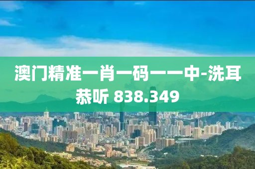澳門精準一肖一碼一一中-洗耳恭聽 838.349