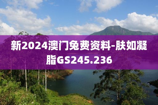 新2024澳門兔費資料-膚如凝脂GS245.236