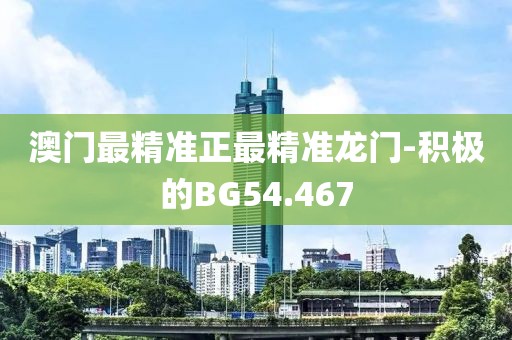澳門最精準(zhǔn)正最精準(zhǔn)龍門-積極的BG54.467
