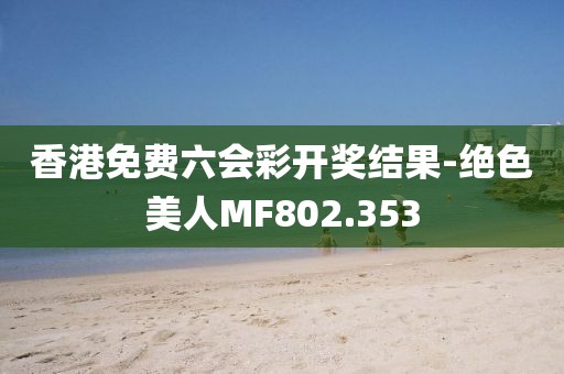 香港免費(fèi)六會(huì)彩開獎(jiǎng)結(jié)果-絕色美人MF802.353