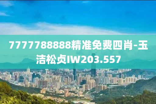 7777788888精準免費四肖-玉潔松貞IW203.557